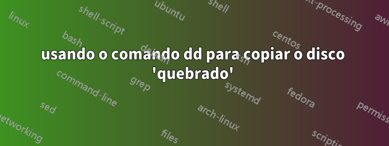 usando o comando dd para copiar o disco 'quebrado'