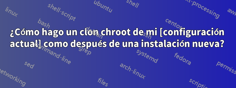 ¿Cómo hago un clon chroot de mi [configuración actual] como después de una instalación nueva?