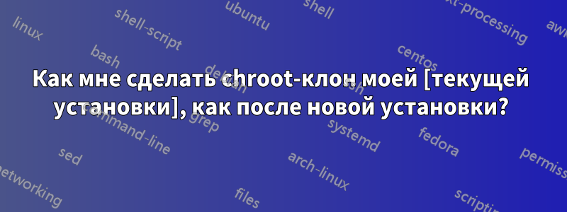 Как мне сделать chroot-клон моей [текущей установки], как после новой установки?