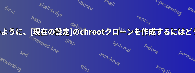 新規インストール後のように、[現在の設定]のchrootクローンを作成するにはどうすればいいですか？