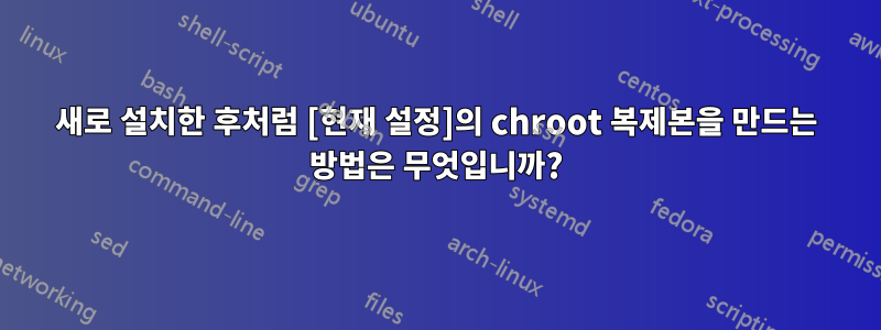 새로 설치한 후처럼 [현재 설정]의 chroot 복제본을 만드는 방법은 무엇입니까?