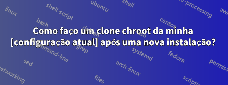 Como faço um clone chroot da minha [configuração atual] após uma nova instalação?