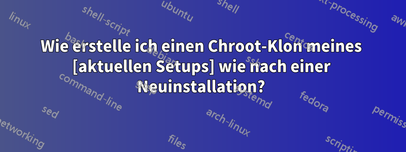 Wie erstelle ich einen Chroot-Klon meines [aktuellen Setups] wie nach einer Neuinstallation?