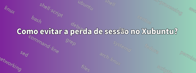 Como evitar a perda de sessão no Xubuntu?