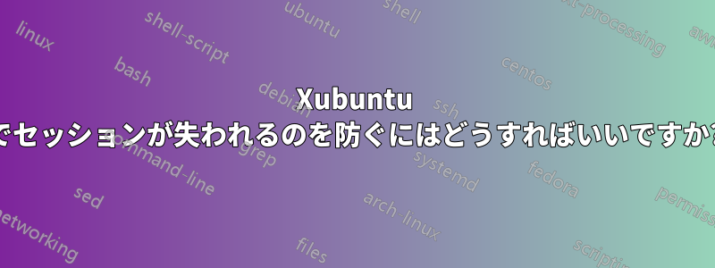 Xubuntu でセッションが失われるのを防ぐにはどうすればいいですか?