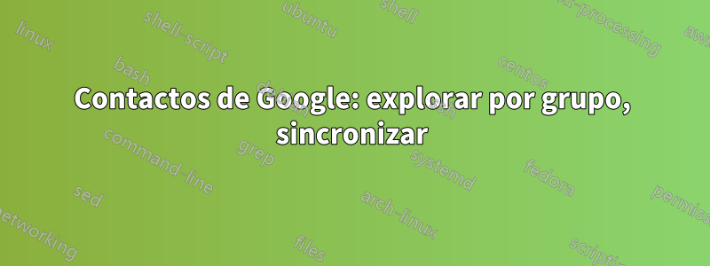 Contactos de Google: explorar por grupo, sincronizar