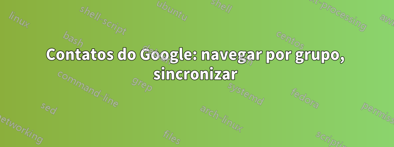 Contatos do Google: navegar por grupo, sincronizar