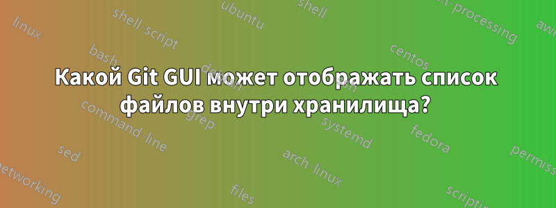 Какой Git GUI может отображать список файлов внутри хранилища?