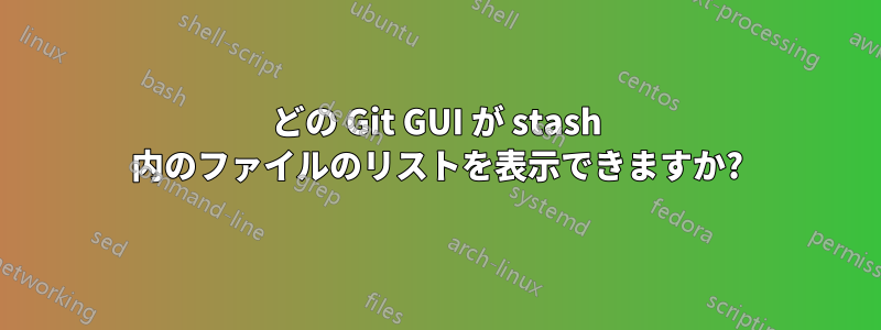 どの Git GUI が stash 内のファイルのリストを表示できますか?