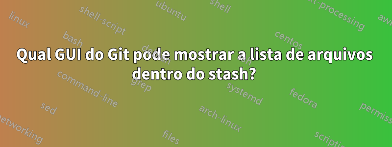 Qual GUI do Git pode mostrar a lista de arquivos dentro do stash?