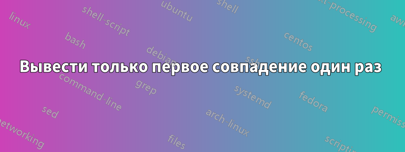 Вывести только первое совпадение один раз