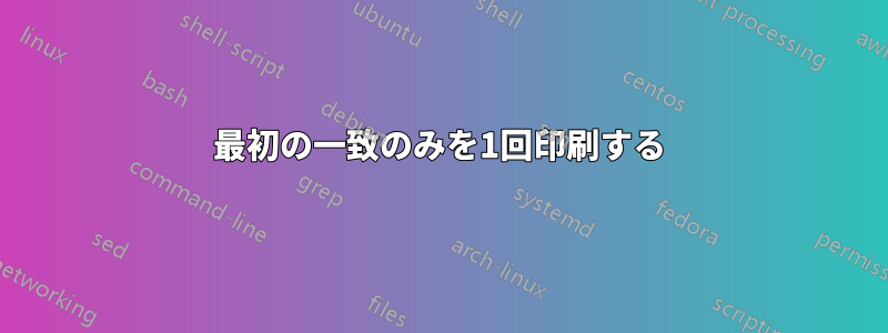 最初の一致のみを1回印刷する