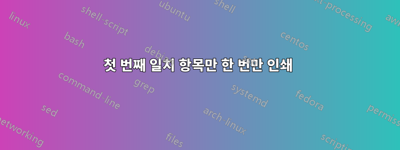 첫 번째 일치 항목만 한 번만 인쇄