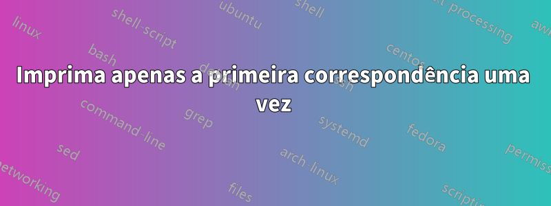 Imprima apenas a primeira correspondência uma vez