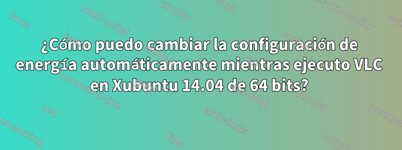 ¿Cómo puedo cambiar la configuración de energía automáticamente mientras ejecuto VLC en Xubuntu 14.04 de 64 bits?