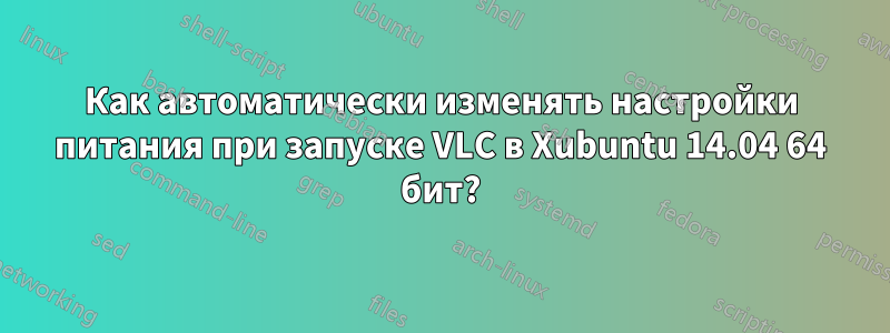 Как автоматически изменять настройки питания при запуске VLC в Xubuntu 14.04 64 бит?