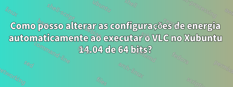 Como posso alterar as configurações de energia automaticamente ao executar o VLC no Xubuntu 14.04 de 64 bits?