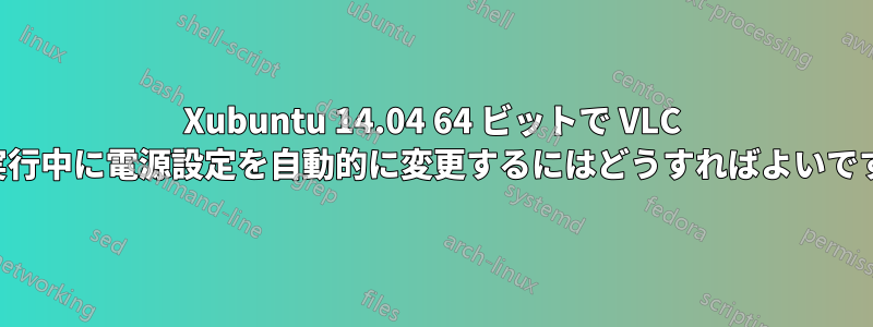 Xubuntu 14.04 64 ビットで VLC を実行中に電源設定を自動的に変更するにはどうすればよいですか