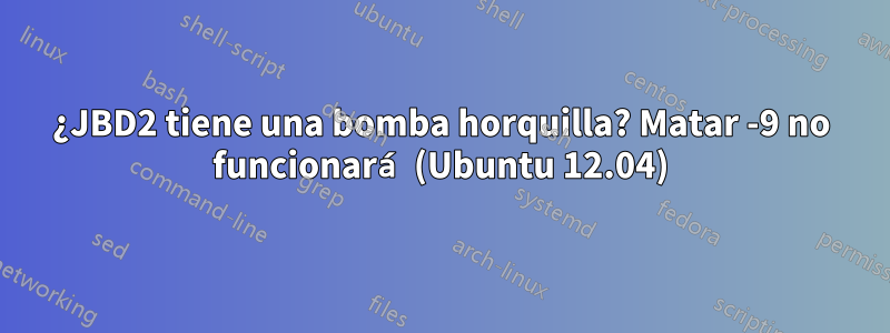 ¿JBD2 tiene una bomba horquilla? Matar -9 no funcionará (Ubuntu 12.04)