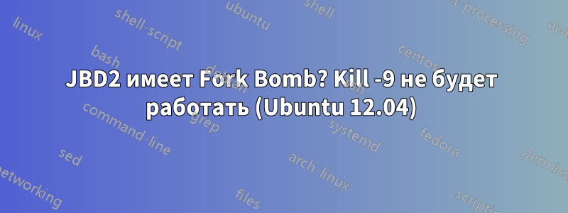 JBD2 имеет Fork Bomb? Kill -9 не будет работать (Ubuntu 12.04)