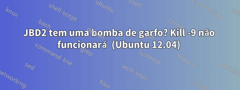 JBD2 tem uma bomba de garfo? Kill -9 não funcionará (Ubuntu 12.04)