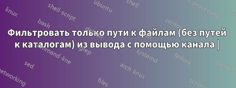 Фильтровать только пути к файлам (без путей к каталогам) из вывода с помощью канала |