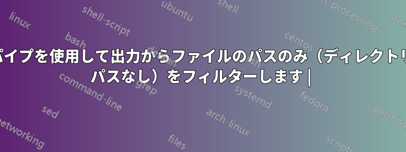 パイプを使用して出力からファイルのパスのみ（ディレクトリ パスなし）をフィルターします |