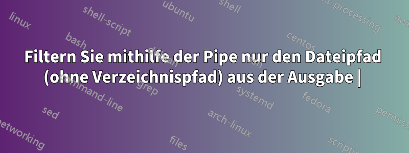 Filtern Sie mithilfe der Pipe nur den Dateipfad (ohne Verzeichnispfad) aus der Ausgabe |