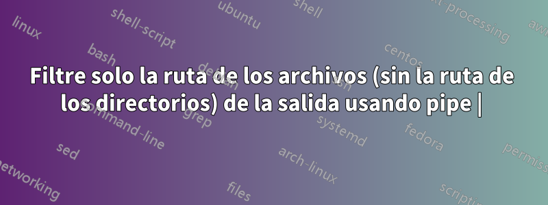 Filtre solo la ruta de los archivos (sin la ruta de los directorios) de la salida usando pipe |