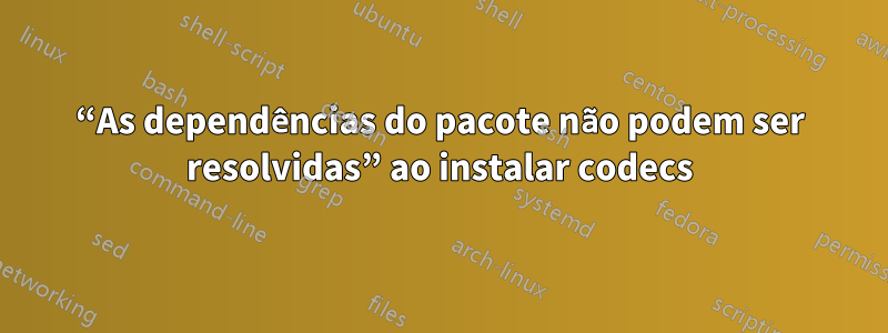 “As dependências do pacote não podem ser resolvidas” ao instalar codecs