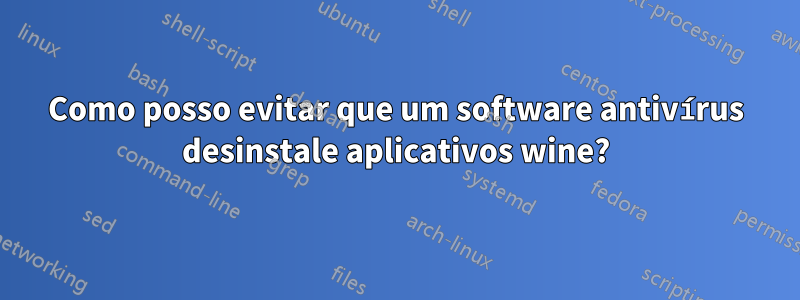 Como posso evitar que um software antivírus desinstale aplicativos wine?