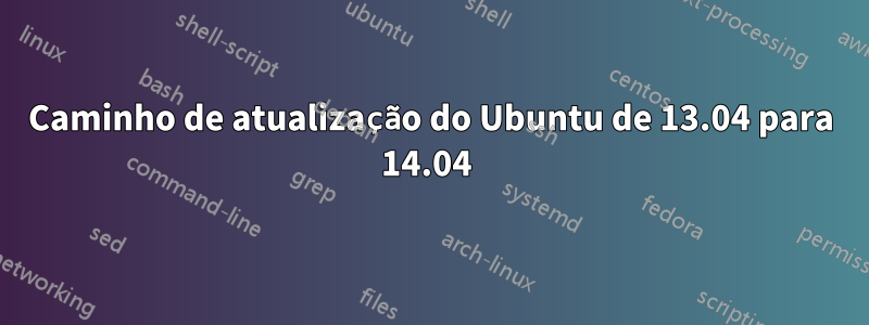 Caminho de atualização do Ubuntu de 13.04 para 14.04 