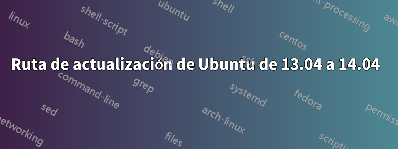 Ruta de actualización de Ubuntu de 13.04 a 14.04 