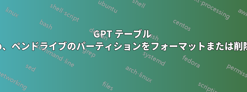 GPT テーブル エラーのため、ペンドライブのパーティションをフォーマットまたは削除できません