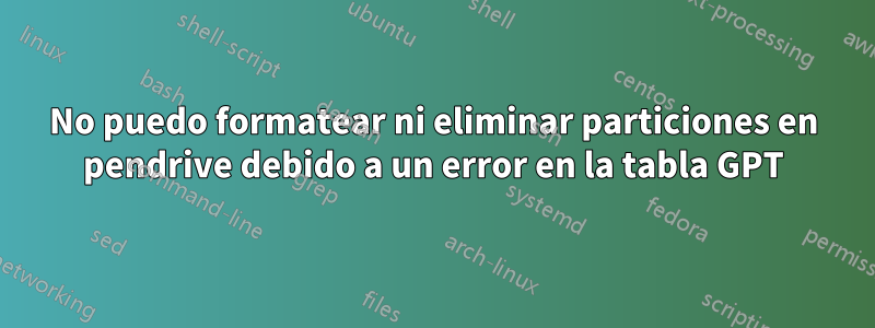 No puedo formatear ni eliminar particiones en pendrive debido a un error en la tabla GPT