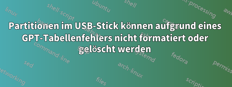 Partitionen im USB-Stick können aufgrund eines GPT-Tabellenfehlers nicht formatiert oder gelöscht werden