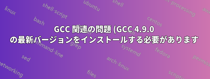 GCC 関連の問題 (GCC 4.9.0 の最新バージョンをインストールする必要があります)
