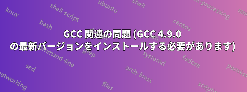 GCC 関連の問題 (GCC 4.9.0 の最新バージョンをインストールする必要があります)