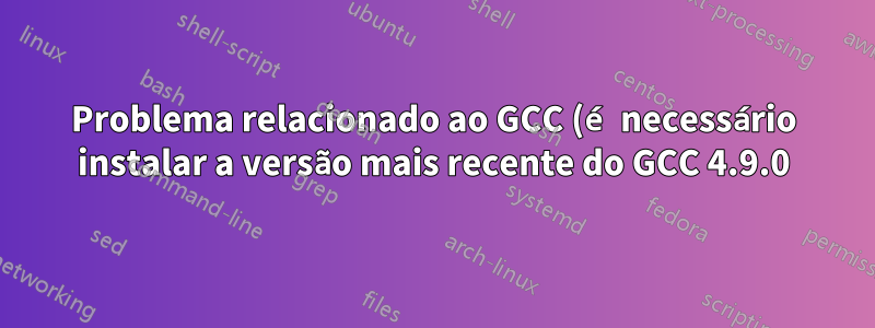 Problema relacionado ao GCC (é necessário instalar a versão mais recente do GCC 4.9.0)