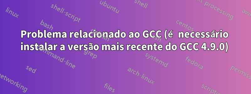 Problema relacionado ao GCC (é necessário instalar a versão mais recente do GCC 4.9.0)