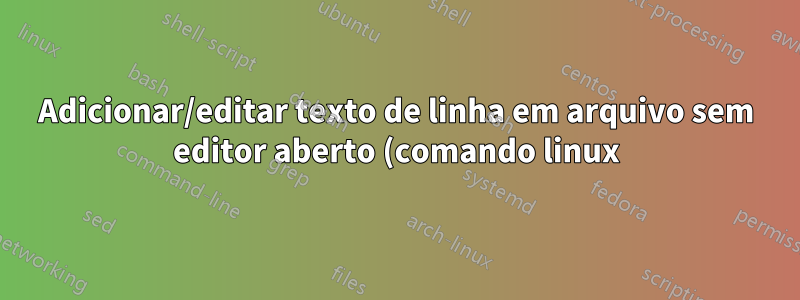 Adicionar/editar texto de linha em arquivo sem editor aberto (comando linux)