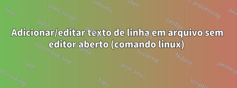 Adicionar/editar texto de linha em arquivo sem editor aberto (comando linux) 