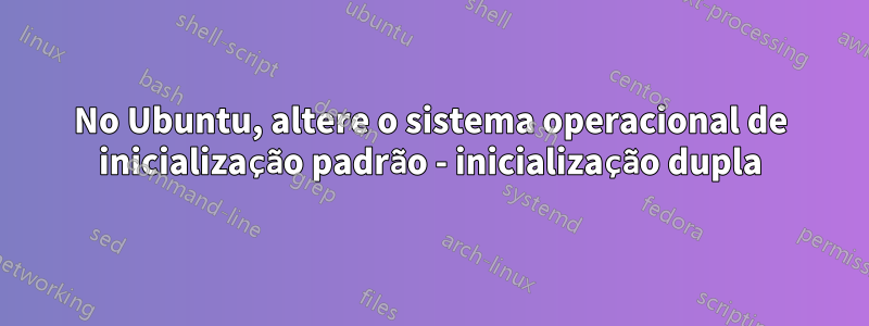 No Ubuntu, altere o sistema operacional de inicialização padrão - inicialização dupla