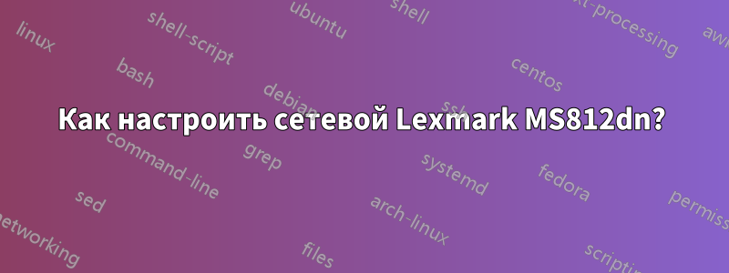 Как настроить сетевой Lexmark MS812dn?