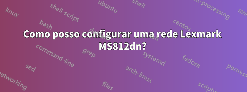 Como posso configurar uma rede Lexmark MS812dn?