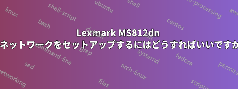 Lexmark MS812dn のネットワークをセットアップするにはどうすればいいですか?