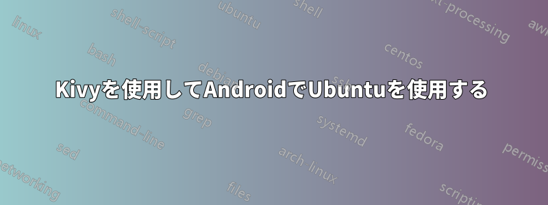 Kivyを使用してAndroidでUbuntuを使用する