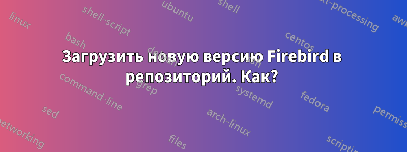 Загрузить новую версию Firebird в репозиторий. Как?