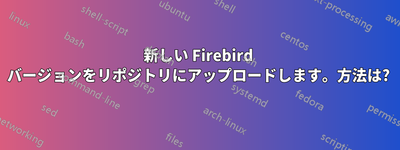 新しい Firebird バージョンをリポジトリにアップロードします。方法は?