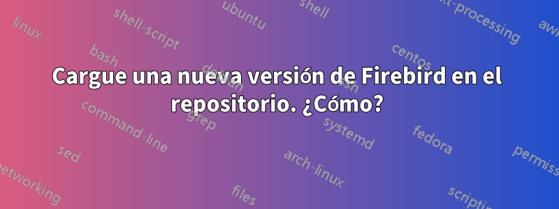 Cargue una nueva versión de Firebird en el repositorio. ¿Cómo?